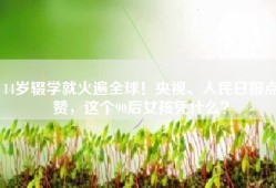 14岁辍学就火遍全球！央视、人民日报点赞，这个90后女孩凭什么？