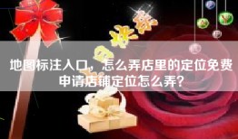 地图标注入口，怎么弄店里的定位免费申请店铺定位怎么弄？