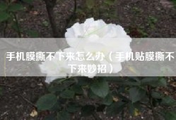手机膜撕不下来怎么办（手机贴膜撕不下来妙招）