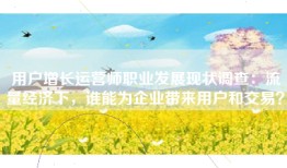 用户增长运营师职业发展现状调查：流量经济下，谁能为企业带来用户和交易？