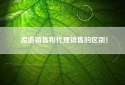 渠道销售和代理销售的区别！