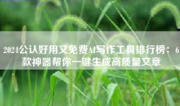 2024公认好用又免费AI写作工具排行榜：6款神器帮你一键生成高质量文章