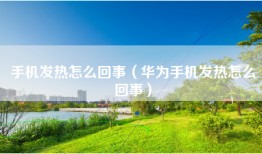 手机发热怎么回事（华为手机发热怎么回事）