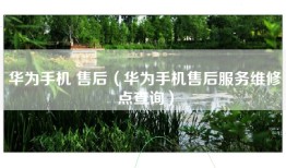 华为手机 售后（华为手机售后服务维修点查询）