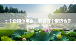 27个自媒体平台，看看哪个更适合你