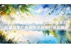 抖音信息流加粉广告怎么投放出来的？巨量引擎广告投放平台客户端在哪里