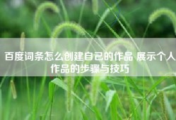 百度词条怎么创建自己的作品 展示个人作品的步骤与技巧