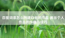 百度词条怎么创建自己的作品 展示个人作品的步骤与技巧