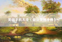 美图手机大全（最新美图手机）