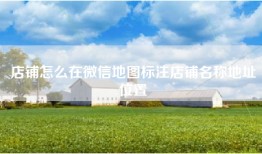 店铺怎么在微信地图标注店铺名称地址位置