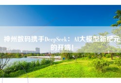 神州数码携手DeepSeek：AI大模型新纪元的开端！