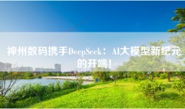 神州数码携手DeepSeek：AI大模型新纪元的开端！
