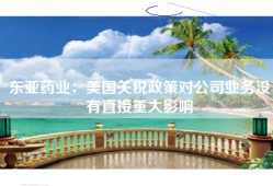 东亚药业：美国关税政策对公司业务没有直接重大影响