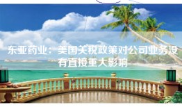 东亚药业：美国关税政策对公司业务没有直接重大影响