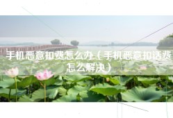 手机恶意扣费怎么办（手机恶意扣话费怎么解决）