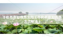 手机恶意扣费怎么办（手机恶意扣话费怎么解决）