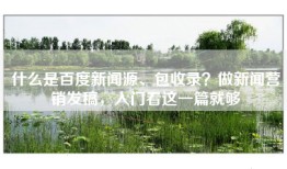 什么是百度新闻源、包收录？做新闻营销发稿，入门看这一篇就够