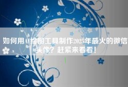 如何用AI绘图工具制作2025年最火的微信头像？赶紧来看看！