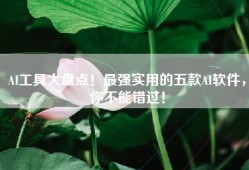 AI工具大盘点！最强实用的五款AI软件，你不能错过！