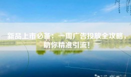 新品上市必备：一周广告投放全攻略，助你精准引流！