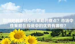 如何把握市场中性策略的要点？市场中性策略在投资中的优势有哪些？