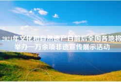2024年文化和自然遗产日前后全国各地将举办一万余项非遗宣传展示活动