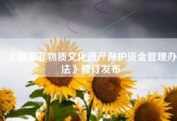 《国家非物质文化遗产保护资金管理办法》修订发布