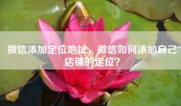 微信添加定位地址，微信如何添加自己店铺的定位？