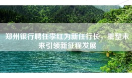 郑州银行聘任李红为新任行长，重塑未来引领新征程发展