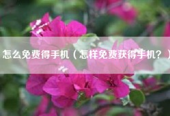 怎么免费得手机（怎样免费获得手机？）