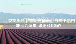 【央视关注】智能马桶盖近四成不合格冲水会漏电 你还敢用吗？