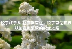 饺子终于从1亿画到百亿，饺子百亿画跃，从创意到繁荣的蜕变之路