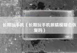 长期玩手机（长期玩手机眼睛模糊会恢复吗）