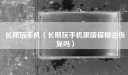 长期玩手机（长期玩手机眼睛模糊会恢复吗）