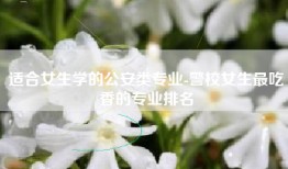 适合女生学的公安类专业-警校女生最吃香的专业排名