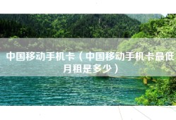 中国移动手机卡（中国移动手机卡最低月租是多少）