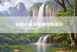 短篇小说在哪里投稿最好