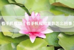看手机模糊（看手机模糊重影怎么回事）