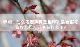 收藏！怎么考自媒体营运师？最新报考流程怎样？证书有什么用？