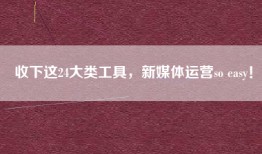 收下这24大类工具，新媒体运营so easy！