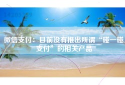 微信支付：目前没有推出所谓“碰一碰支付”的相关产品