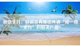 微信支付：目前没有推出所谓“碰一碰支付”的相关产品