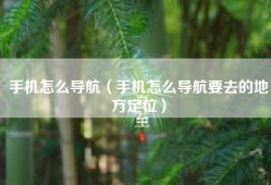 手机怎么导航（手机怎么导航要去的地方定位）