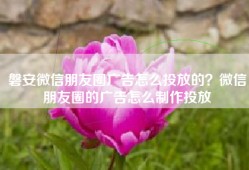 磐安微信朋友圈广告怎么投放的？微信朋友圈的广告怎么制作投放