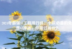 2024年最强AI工具排行榜：十款必备的免费AI神器，你用过哪些？