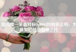 国内唯一全面对标OpenAI的创业公司，大模型已经出到第三代