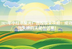2024年小红书聚光广告投放全攻略：成功与失败的关键在这里！