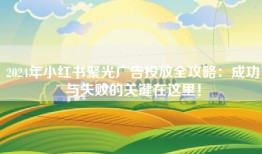 2024年小红书聚光广告投放全攻略：成功与失败的关键在这里！