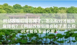网站改版后排名掉了，怎么应对才能恢复排名？（网站改版后排名掉了,怎么应对才能恢复排名呢）