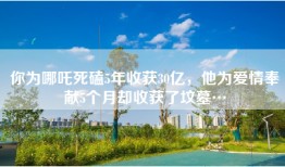你为哪吒死磕5年收获30亿，他为爱情奉献5个月却收获了坟墓…